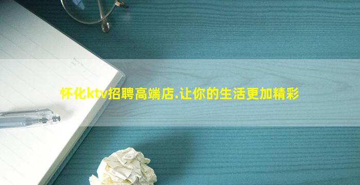 怀化ktv招聘高端店.让你的生活更加精彩